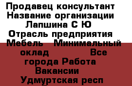 Продавец-консультант › Название организации ­ Лапшина С.Ю. › Отрасль предприятия ­ Мебель › Минимальный оклад ­ 45 000 - Все города Работа » Вакансии   . Удмуртская респ.,Глазов г.